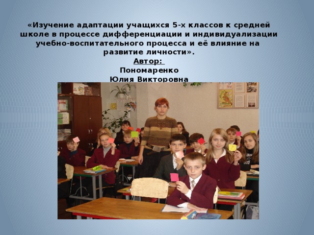 «Изучение адаптации учащихся 5-х классов к средней  школе в процессе дифференциации и индивидуализации  учебно-воспитательного процесса и её влияние на  развитие личности».  Автор:  Пономаренко  Юлия Викторовна