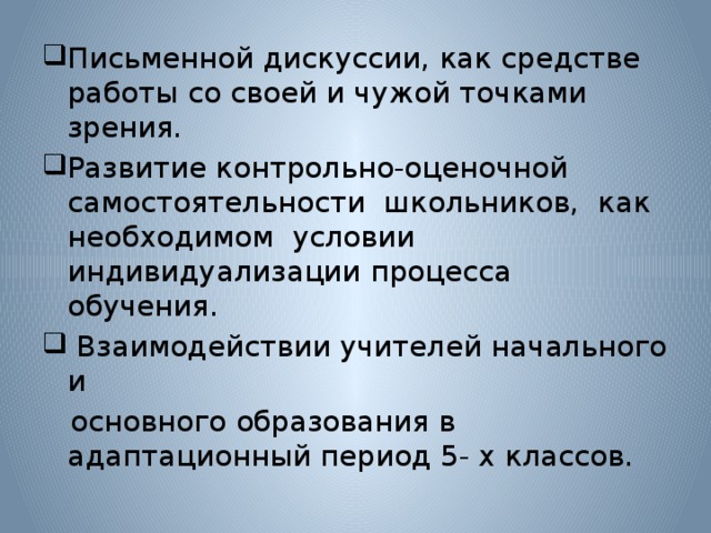 Письменной дискуссии, как средстве работы со своей и чужой точками зрения. Развитие контрольно-оценочной самостоятельности школьников, как необходимом условии индивидуализации процесса обучения.  Взаимодействии учителей начального и