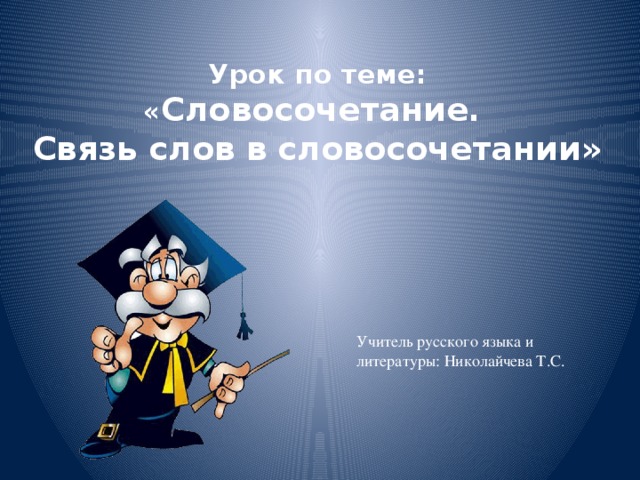 Урок по теме:  « Словосочетание.  Связь слов в словосочетании» Учитель русского языка и литературы: Николайчева Т.С.