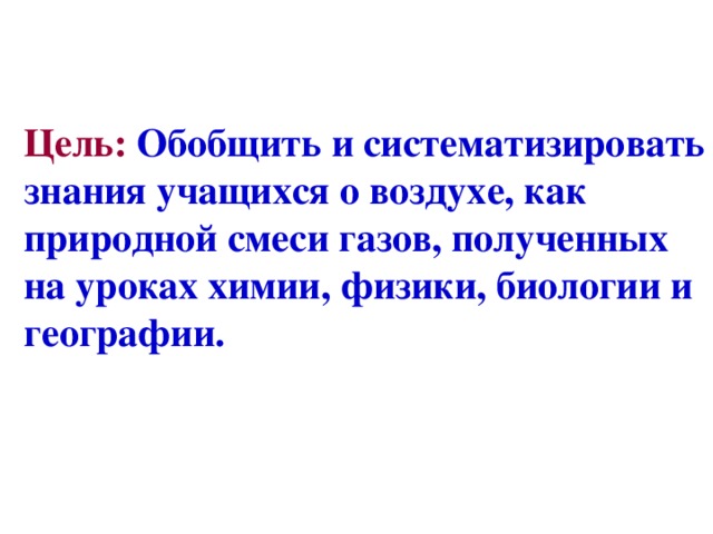 Цель: Обобщить и систематизировать знания учащихся о воздухе, как природной смеси газов, полученных на уроках химии, физики, биологии и географии.