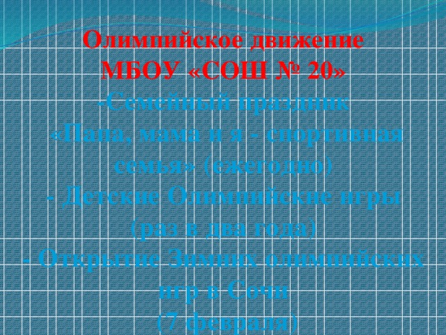 Олимпийское движение  МБОУ «СОШ № 20»  -Семейный праздник  «Папа, мама и я - спортивная семья» (ежегодно)  - Детские Олимпийские игры (раз в два года)  - Открытие Зимних олимпийских игр в Сочи  (7 февраля)