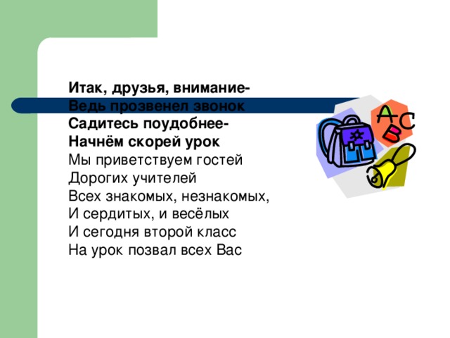 Итак, друзья, внимание- Ведь прозвенел звонок Садитесь поудобнее- Начнём скорей урок Мы приветствуем гостей Дорогих учителей Всех знакомых, незнакомых, И сердитых, и весёлых И сегодня второй класс На урок позвал всех Вас