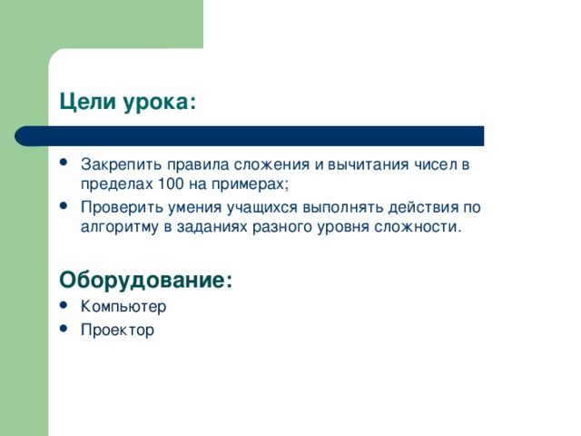 Цели урока: Закрепить правила сложения и вычитания чисел в пределах 100 на примерах; Проверить умения учащихся выполнять действия по алгоритму в заданиях разного уровня сложности. Оборудование: