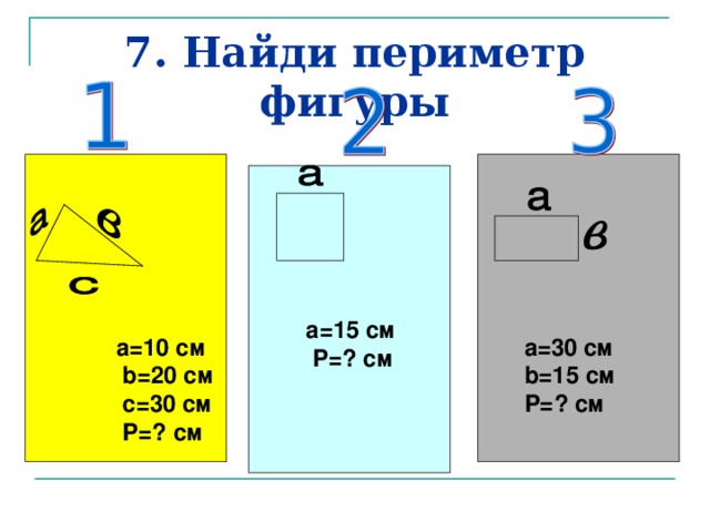 7. Найди периметр фигуры  a= 1 5 см  P= ? см  a=10 см  b=20 см  c=30 см  P= ? см  a= 30 см b= 1 5 см P= ? см