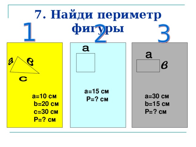 7. Найди периметр фигуры  a= 1 5 см  P= ? см  a=10 см  b=20 см  c=30 см  P= ? см  a= 30 см b= 1 5 см P= ? см