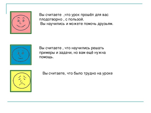 Вы считаете ,что урок прошёл для вас плодотворно , с пользой.  Вы научились и можете помочь друзьям. Вы считаете , что научились решать примеры и задачи, но вам ещё нужна помощь. Вы считаете, что было трудно на уроке