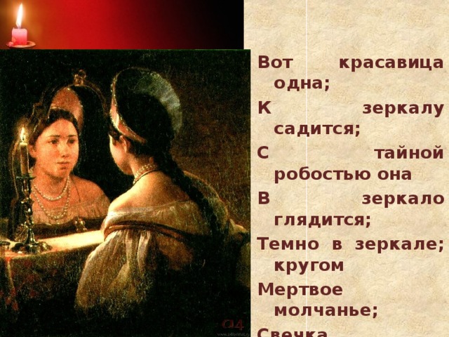 Вот красавица одна; К зеркалу садится; С тайной робостью она В зеркало глядится; Темно в зеркале; кругом Мертвое молчанье; Свечка трепетным огнем Чуть лиет сиянье…  Карл Брюллов. Гадающая Светлана.