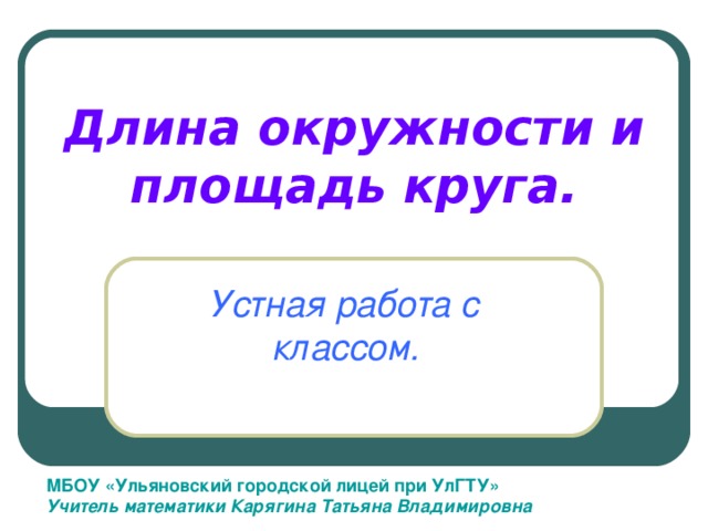 Длина окружности и площадь круга. Устная работа с классом.  МБОУ «Ульяновский городской лицей при УлГТУ» Учитель математики Карягина Татьяна Владимировна