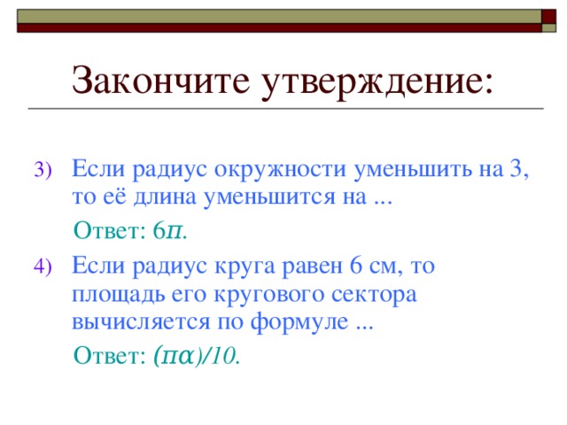 Закончите утверждение: Если радиус окружности уменьшить на 3, то её длина уменьшится на .. .  Ответ: 6 π . Если радиус круга равен 6 см, то площадь его кругового сектора вычисляется по формуле ...  Ответ: ( πα )/ 10.