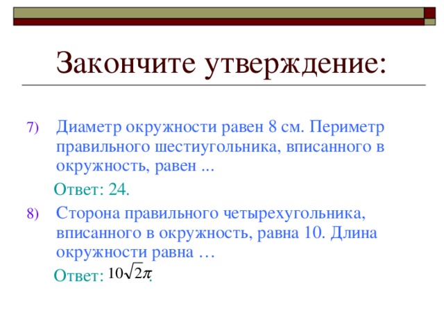 Закончите утверждение: Диаметр окружности равен 8 см. Периметр правильного шестиугольника, вписанного в окружность, равен .. .  Ответ: 24 . Сторона правильного четырехугольника, вписанного в окружность, равна 10. Длина окружности равна …  Ответ: .