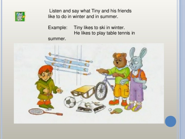 Listen and say what Tiny and his friends like to do in winter and in summer. Example: Tiny likes to ski in winter.  He likes to play table tennis in summer.
