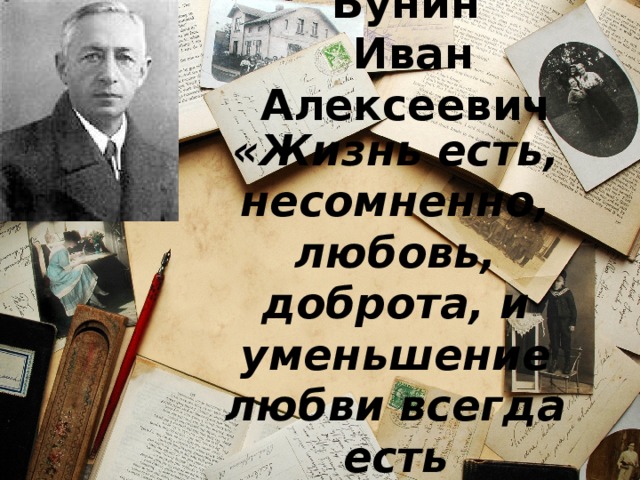 Бунин  Иван Алексеевич «Жизнь есть, несомненно, любовь, доброта, и уменьшение любви всегда есть уменьшение жизни»