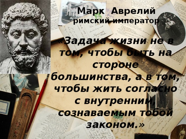 Марк Аврелий  римский император «Задача жизни не в том, чтобы быть на стороне большинства, а в том, чтобы жить согласно с внутренним, сознаваемым тобой законом.»