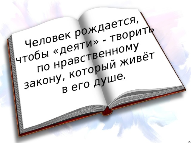 Человек рождается, чтобы «деяти» - творить по нравственному закону, который живёт в его душе.