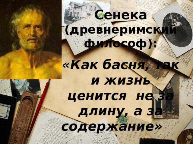 Сенека  (древнеримский философ): «Как басня, так и жизнь ценится не за длину, а за содержание»