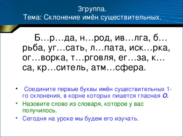 3группа.  Тема: Склонение имён существительных.  Б…р…да, н…род, ив…лга, б…рьба, уг…сать, л…пата, иск…рка, ог…ворка, т…рговля, ег…за, к…са, кр…ситель, атм…сфера.