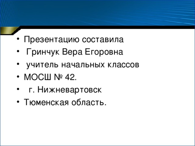 Презентацию составила  Гринчук Вера Егоровна  учитель начальных классов МОСШ № 42.  г. Нижневартовск Тюменская область.