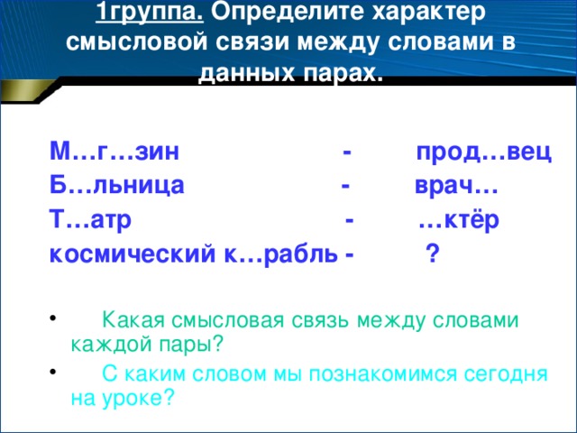 1группа. Определите характер смысловой связи между словами в данных парах.  М…г…зин - прод…вец Б…льница - врач… Т…атр - …ктёр космический к…рабль - ?