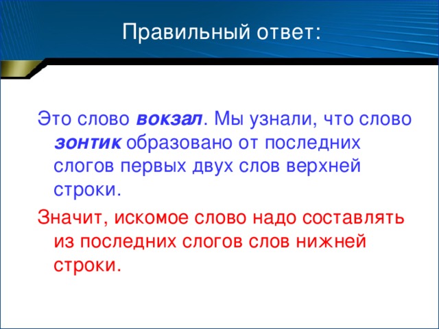 Правильный ответ: Это слово вокзал . Мы узнали, что слово зонтик образовано от последних слогов первых двух слов верхней строки. Значит, искомое слово надо составлять из последних слогов слов нижней строки.