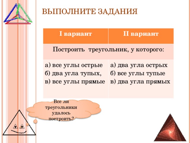 ВЫПОЛНИТЕ ЗАДАНИЯ I вариант II вариант Построить треугольник, у которого: а) все углы острые б) два угла тупых, в) все углы прямые а) два угла острых б) все углы тупые в) два угла прямых Все ли треугольники удалось построить?