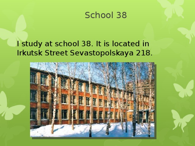 School 38 I study at school 38. It is located in Irkutsk Street Sevastopolskaya 218.