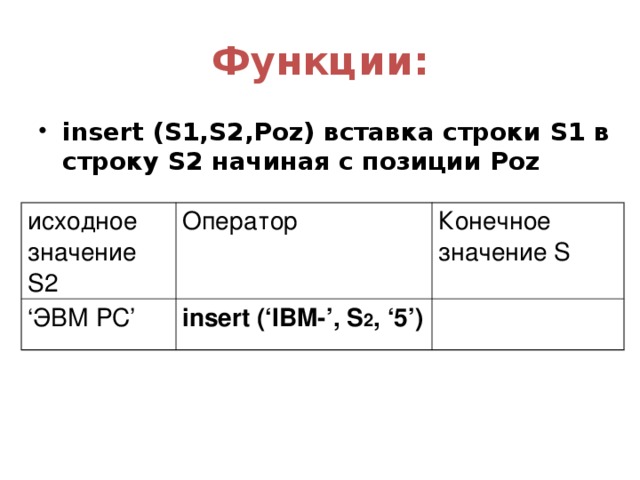 Функции: insert (S1,S2,Poz) вставка строки S1 в строку S2 начиная с позиции Poz исходное значение S 2 ‘ ЭВМ PC’ Оператор Конечное значение S  insert (‘IBM-’, S 2 , ‘5’)