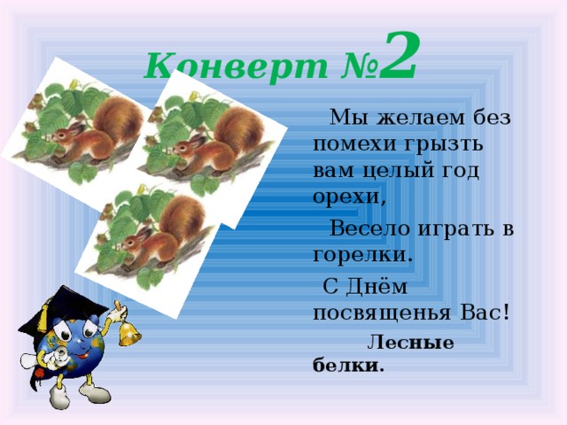 Конверт № 2  Мы желаем без помехи грызть вам целый год орехи,  Весело играть в горелки.  С Днём посвященья Вас!  Лесные белки.