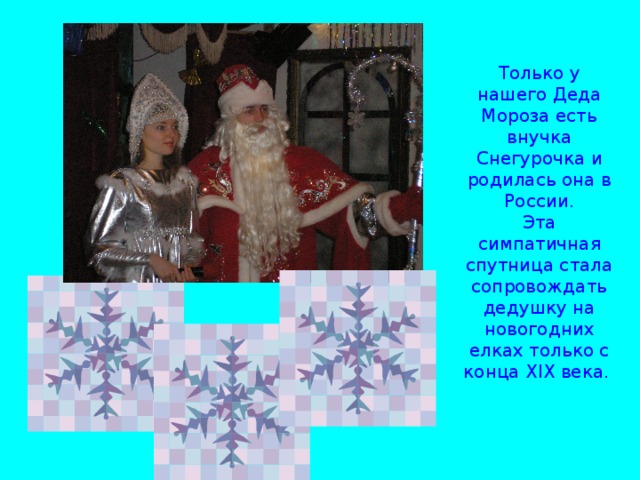 Только у нашего Деда Мороза есть внучка Снегурочка и родилась она в России. Эта симпатичная спутница стала сопровождать дедушку на новогодних елках только с конца XIX  века.