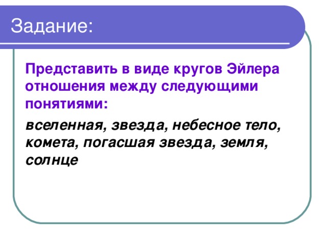 Задание: Представить в виде кругов Эйлера отношения между следующими понятиями: вселенная, звезда, небесное тело, комета, погасшая звезда, земля, солнце