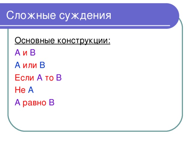 Сложные суждения Основные конструкции: А и В А или В Если А то В Не А А равно В