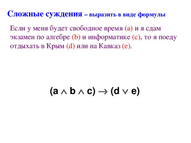 Сложные суждения – выразить в виде формулы Если у меня будет свободное время (a)  и я сдам экзамен по алгебре  (b) и информатике  (c) , то я поеду отдыхать в Крым  (d) или на Кавказ  (e) . ( a  b  c)  (d  e )