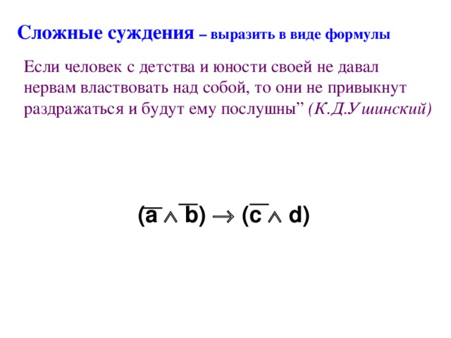 Сложные суждения – выразить в виде формулы Если человек с детства и юности своей не давал нервам властвовать над собой, то они не привыкнут раздражаться и будут ему послушны” (К.Д.Ушинский) ( a  b)  (c  d )