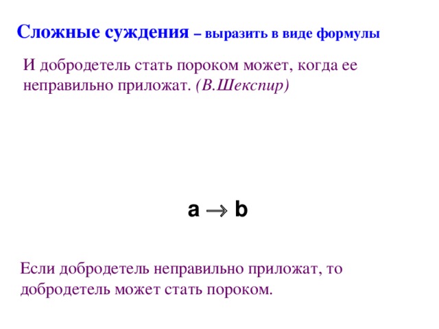 Сложные суждения – выразить в виде формулы И добродетель стать пороком может, когда ее неправильно приложат. (В.Шекспир) a  b Если добродетель неправильно приложат, то добродетель может стать пороком.