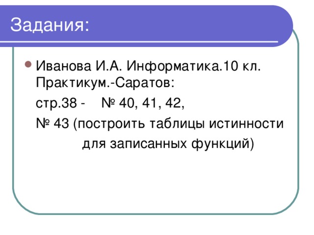 Задания: Иванова И.А. Информатика.10 кл. Практикум.-Саратов:  стр.38 - № 40, 41, 42, № 43 (построить таблицы истинности  для записанных функций)