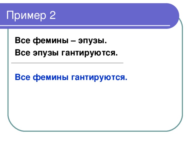 Пример 2  Все фемины – эпузы. Все эпузы гантируются.  Все фемины гантируются.