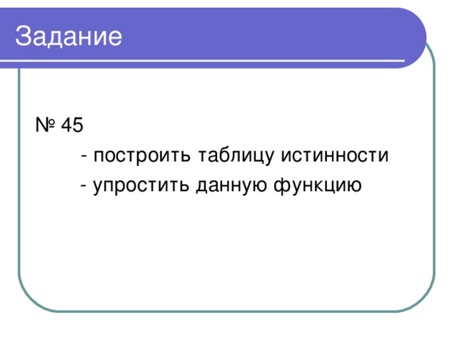 Задание № 45   - построить таблицу истинности  - упростить данную функцию