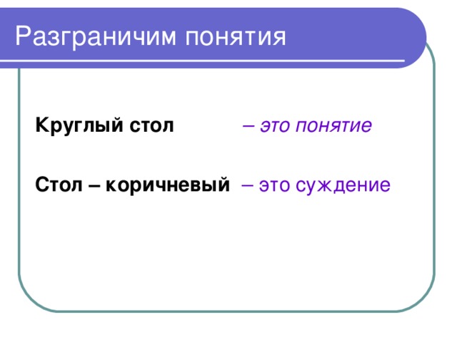 Разграничим понятия  Круглый стол  – это понятие  Стол – коричневый  – это суждение