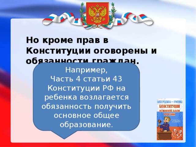 Но кроме прав в Конституции оговорены и обязанности граждан. Например, Часть 4 статьи 43 Конституции РФ на ребенка возлагается обязанность получить основное общее образование.