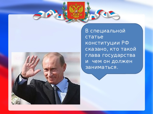 В специальной статье конституции РФ сказано, кто такой глава государства и чем он должен заниматься.