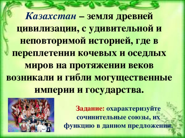 Казахстан – земля древней цивилизации, с удивительной и неповторимой историей, где в переплетении кочевых и оседлых миров на протяжении веков возникали и гибли могущественные империи и государства.  Задание:  охарактеризуйте сочинительные союзы, их функцию в данном предложении.