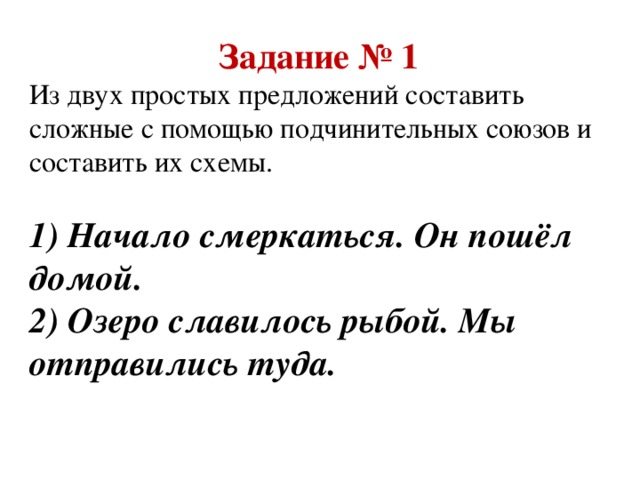 Задание № 1 Из двух простых предложений составить сложные с помощью подчинительных союзов и составить их схемы. 1) Начало смеркаться. Он пошёл домой. 2) Озеро славилось рыбой. Мы отправились туда.