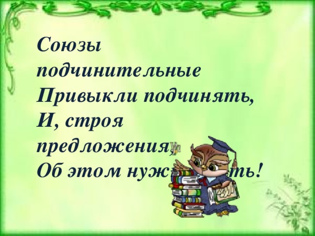 Союзы подчинительные  Привыкли подчинять,  И, строя предложения,  Об этом нужно знать!