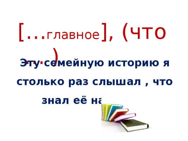 [… главное ], (что … ). Эту семейную историю я столько раз слышал , что знал её наизусть.