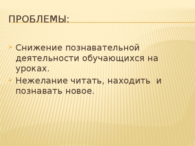 Проблемы: Снижение познавательной деятельности обучающихся на уроках. Нежелание читать, находить и познавать новое.