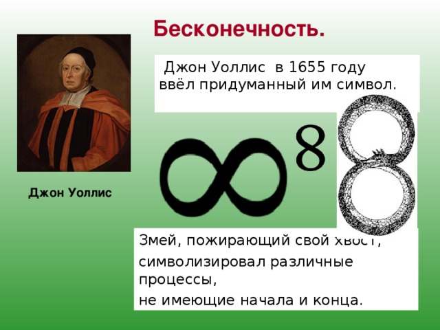   Бесконечность.   Джон Уоллис в 1655 году ввёл придуманный им символ.  Джон Уоллис Змей, пожирающий свой хвост, символизировал различные процессы, не имеющие начала и конца. 