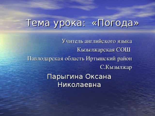 Тема урока: «Погода» Учитель английского языка Кызылжарская СОШ Павлодарская область Иртышский район С.Кызылжар Парыгина Оксана Николаевна