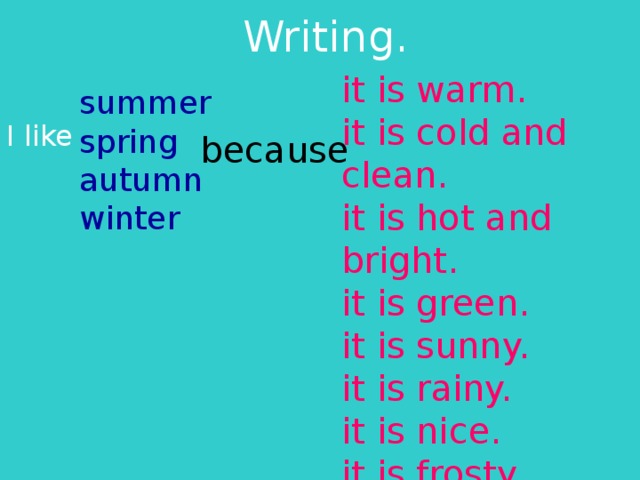 Writing. it is warm. it is cold and clean. it is hot and bright. it is green. it is sunny. it is rainy. it is nice. it is frosty. summer spring autumn winter I like because