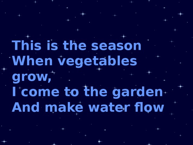 This is the season When vegetables grow, I come to the garden And make water flow