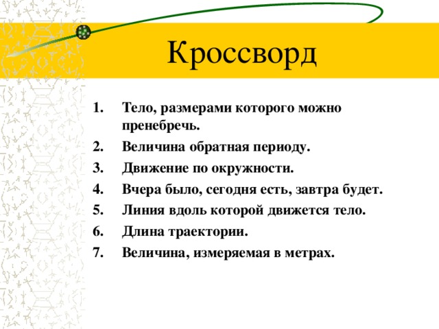 Кроссворд Тело, размерами которого можно пренебречь. Величина обратная периоду. Движение по окружности. Вчера было, сегодня есть, завтра будет. Линия вдоль которой движется тело. Длина траектории. Величина, измеряемая в метрах.