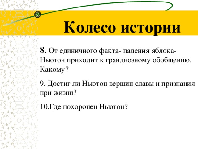 Колесо истории 8. От единичного факта- падения яблока- Ньютон приходит к грандиозному обобщению. Какому? 9. Достиг ли Ньютон вершин славы и признания при жизни? 10.Где похоронен Ньютон?